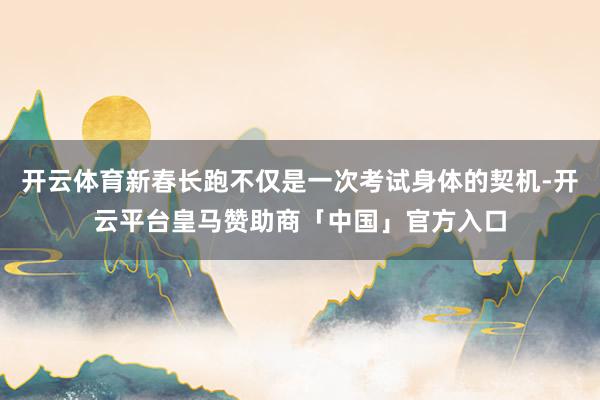 开云体育新春长跑不仅是一次考试身体的契机-开云平台皇马赞助商「中国」官方入口