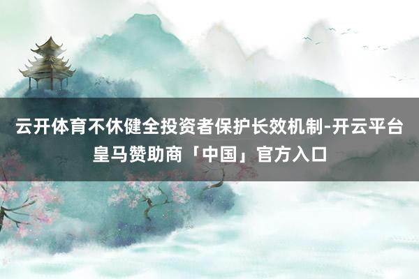 云开体育不休健全投资者保护长效机制-开云平台皇马赞助商「中国」官方入口