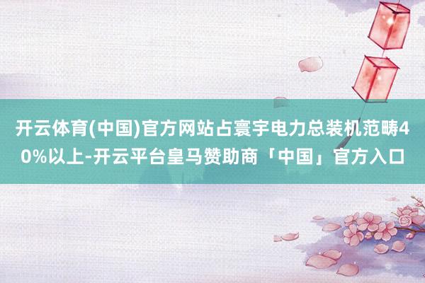 开云体育(中国)官方网站占寰宇电力总装机范畴40%以上-开云平台皇马赞助商「中国」官方入口