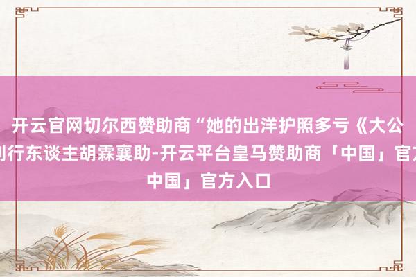 开云官网切尔西赞助商“她的出洋护照多亏《大公报》刊行东谈主胡霖襄助-开云平台皇马赞助商「中国」官方入口