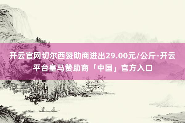 开云官网切尔西赞助商进出29.00元/公斤-开云平台皇马赞助商「中国」官方入口