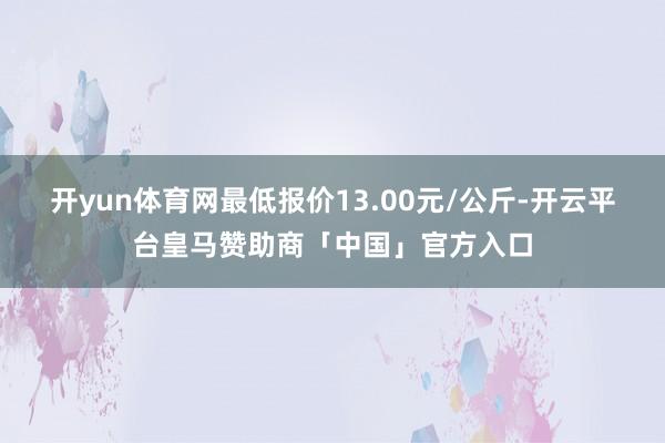 开yun体育网最低报价13.00元/公斤-开云平台皇马赞助商「中国」官方入口