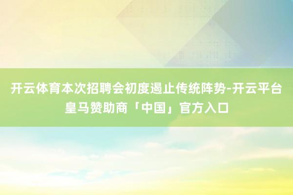 开云体育本次招聘会初度遏止传统阵势-开云平台皇马赞助商「中国」官方入口