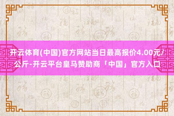 开云体育(中国)官方网站当日最高报价4.00元/公斤-开云平台皇马赞助商「中国」官方入口
