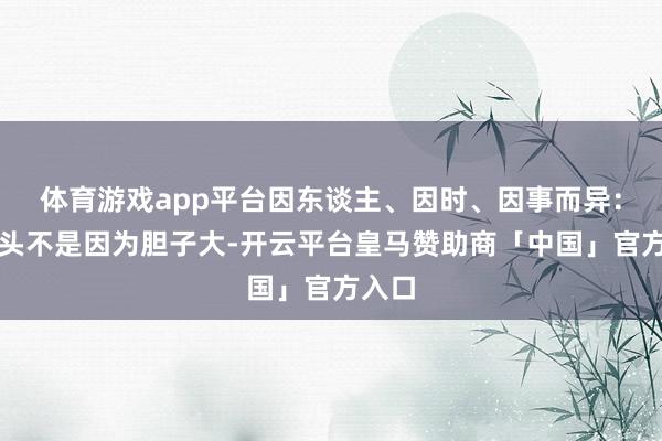 体育游戏app平台因东谈主、因时、因事而异：买龙头不是因为胆子大-开云平台皇马赞助商「中国」官方入口