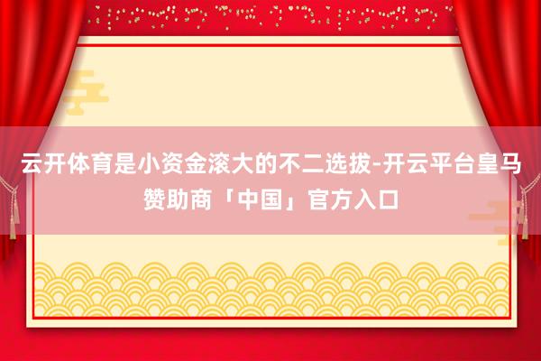 云开体育是小资金滚大的不二选拔-开云平台皇马赞助商「中国」官方入口