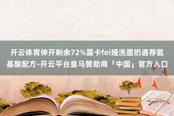 开云体育伸开剩余72%露卡fei娅洗面奶遴荐氨基酸配方-开云平台皇马赞助商「中国」官方入口