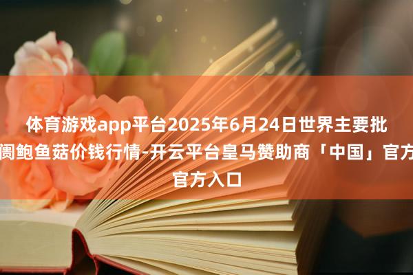 体育游戏app平台2025年6月24日世界主要批发阛阓鲍鱼菇价钱行情-开云平台皇马赞助商「中国」官方入口