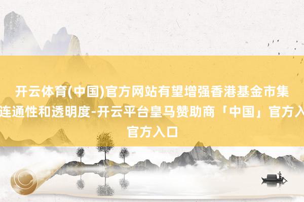 开云体育(中国)官方网站有望增强香港基金市集的连通性和透明度-开云平台皇马赞助商「中国」官方入口