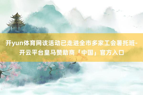 开yun体育网该活动已走进全市多家工会暑托班-开云平台皇马赞助商「中国」官方入口
