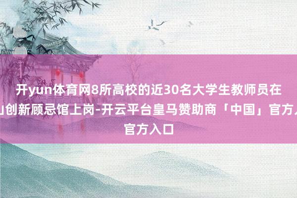 开yun体育网8所高校的近30名大学生教师员在香山创新顾忌馆上岗-开云平台皇马赞助商「中国」官方入口