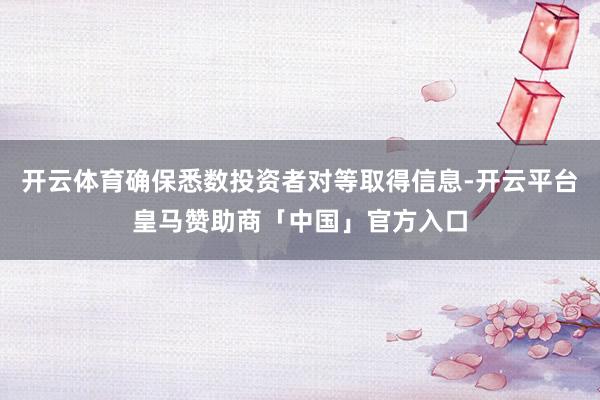 开云体育确保悉数投资者对等取得信息-开云平台皇马赞助商「中国」官方入口