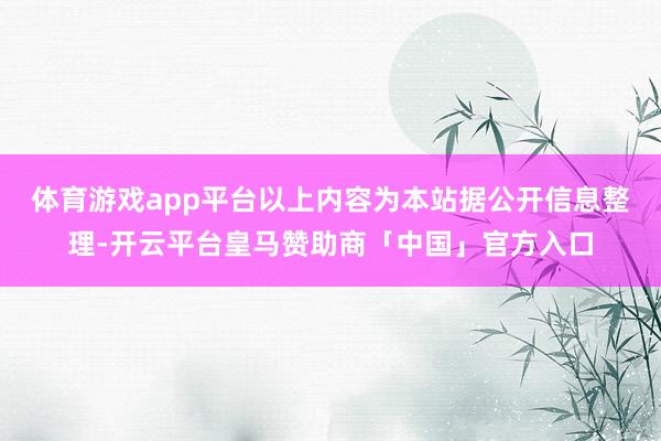 体育游戏app平台以上内容为本站据公开信息整理-开云平台皇马赞助商「中国」官方入口
