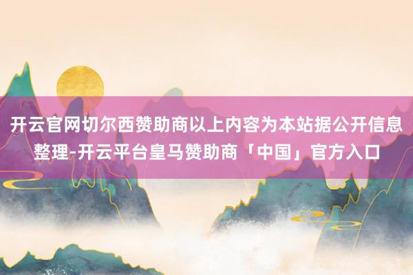 开云官网切尔西赞助商以上内容为本站据公开信息整理-开云平台皇马赞助商「中国」官方入口