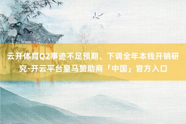 云开体育Q2事迹不足预期、下调全年本钱开销研究-开云平台皇马赞助商「中国」官方入口