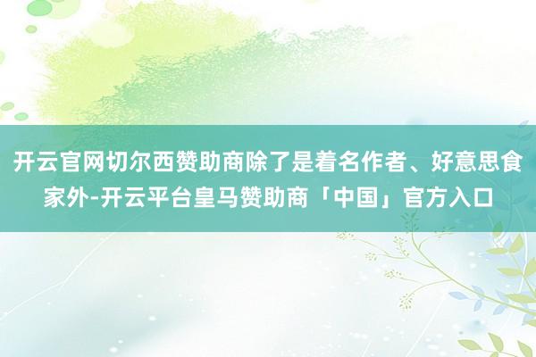 开云官网切尔西赞助商除了是着名作者、好意思食家外-开云平台皇马赞助商「中国」官方入口